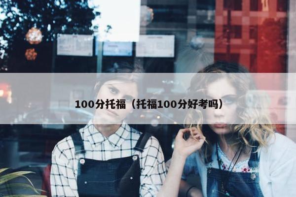 100分托福（托福100分好考吗）