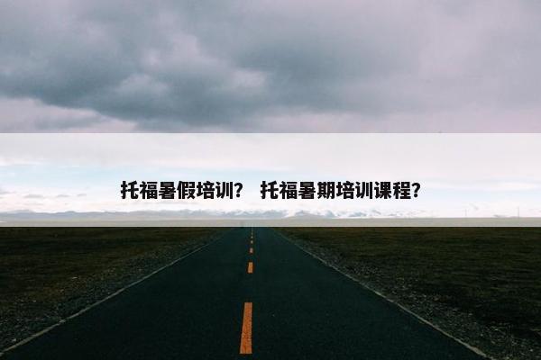 托福暑假培训？ 托福暑期培训课程？