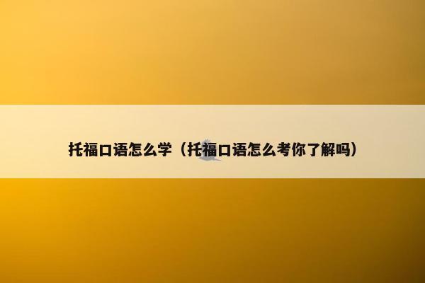 托福口语怎么学（托福口语怎么考你了解吗）
