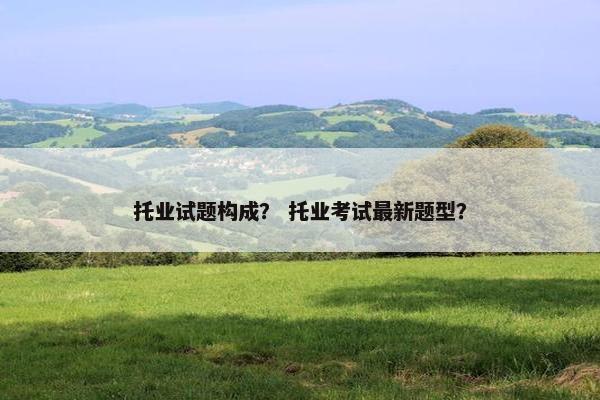 托业试题构成？ 托业考试最新题型？