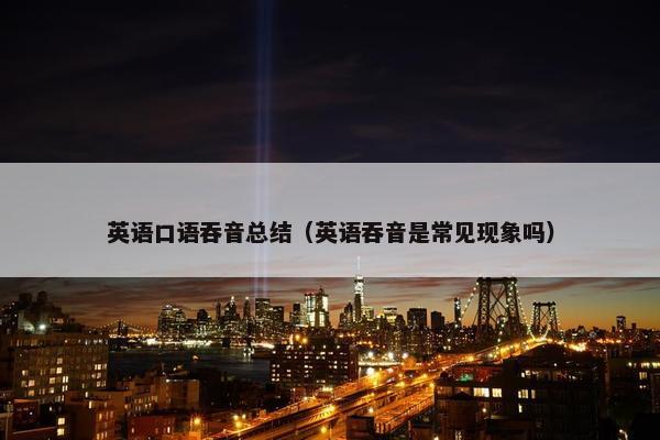 英语口语吞音总结（英语吞音是常见现象吗）
