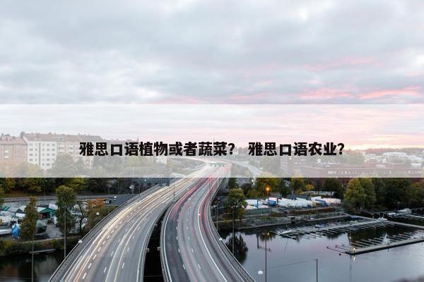 雅思口语植物或者蔬菜？ 雅思口语农业？