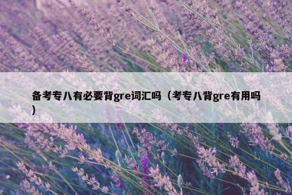 备考专八有必要背gre词汇吗（考专八背gre有用吗）