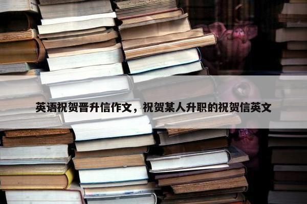 英语祝贺晋升信作文，祝贺某人升职的祝贺信英文