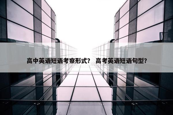 高中英语短语考察形式？ 高考英语短语句型？