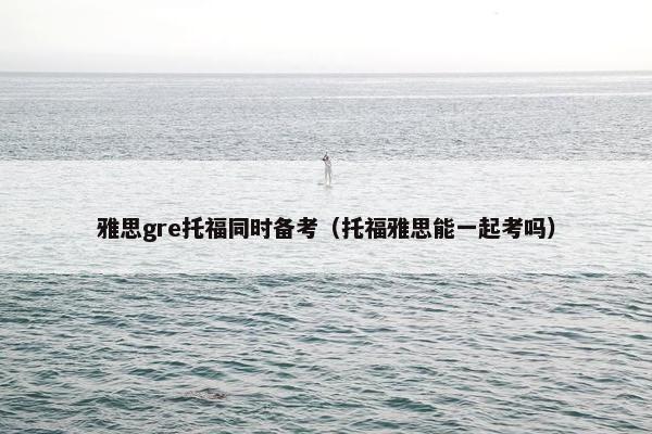 雅思gre托福同时备考（托福雅思能一起考吗）