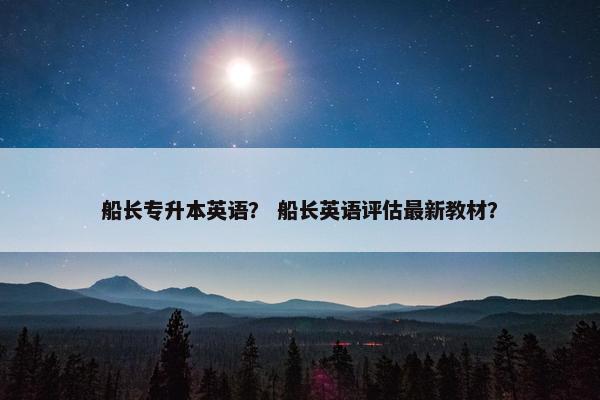 船长专升本英语？ 船长英语评估最新教材？