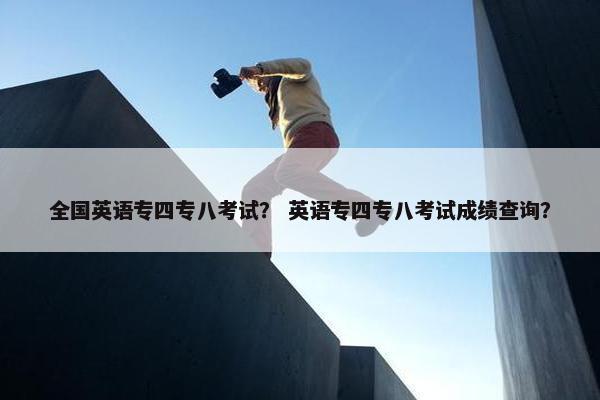 全国英语专四专八考试？ 英语专四专八考试成绩查询？