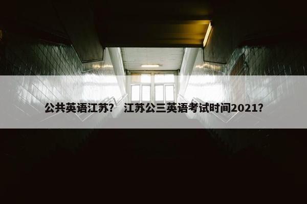 公共英语江苏？ 江苏公三英语考试时间2021？