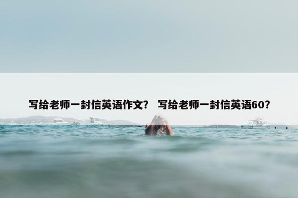 写给老师一封信英语作文？ 写给老师一封信英语60？