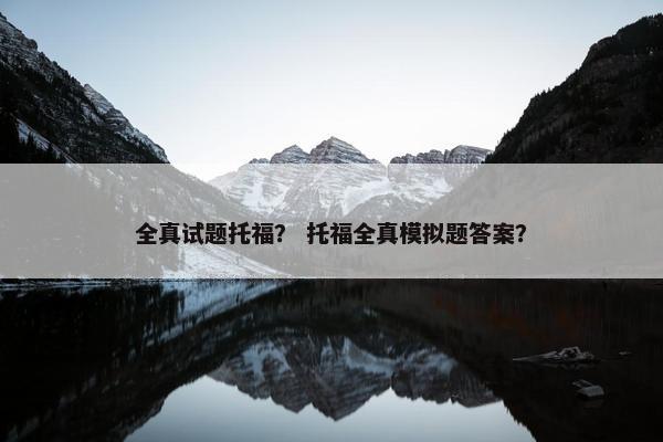 全真试题托福？ 托福全真模拟题答案？