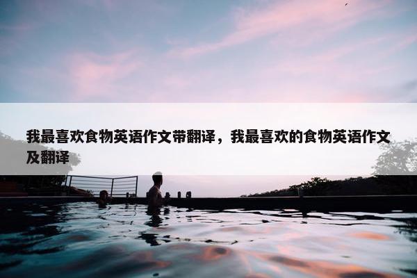 我最喜欢食物英语作文带翻译，我最喜欢的食物英语作文及翻译