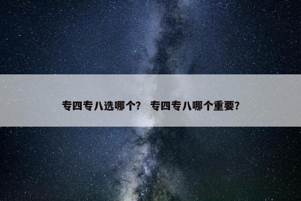 专四专八选哪个？ 专四专八哪个重要？