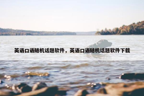 英语口语随机话题软件，英语口语随机话题软件下载