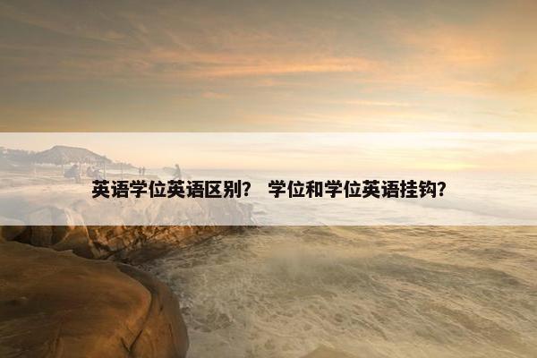 英语学位英语区别？ 学位和学位英语挂钩？
