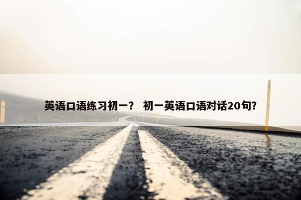 英语口语练习初一？ 初一英语口语对话20句？