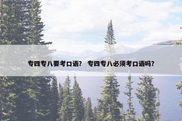 专四专八要考口语？ 专四专八必须考口语吗？