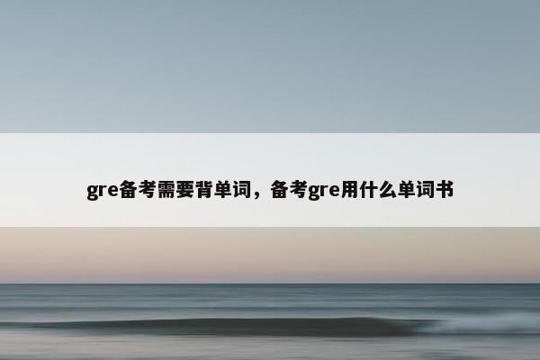 gre备考需要背单词，备考gre用什么单词书