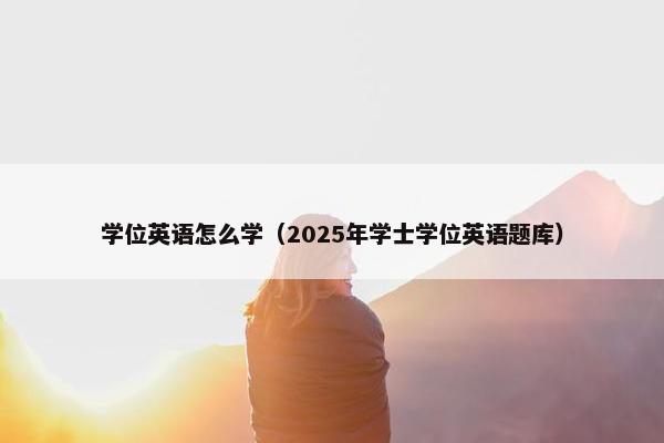 学位英语怎么学（2025年学士学位英语题库）