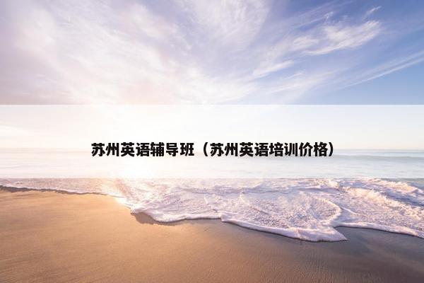 苏州英语辅导班（苏州英语培训价格）