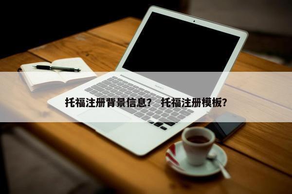 托福注册背景信息？ 托福注册模板？
