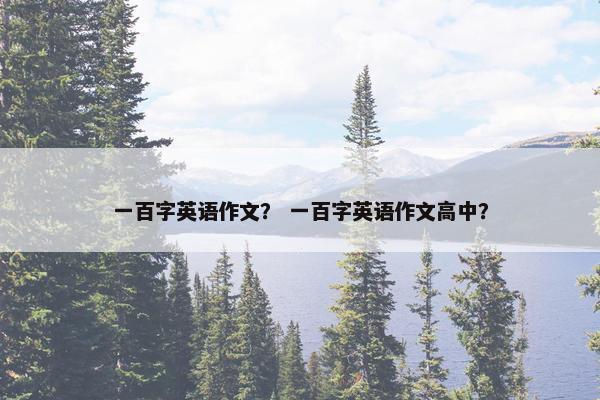 一百字英语作文？ 一百字英语作文高中？