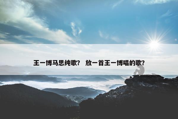 王一博马思纯歌？ 放一首王一博唱的歌？