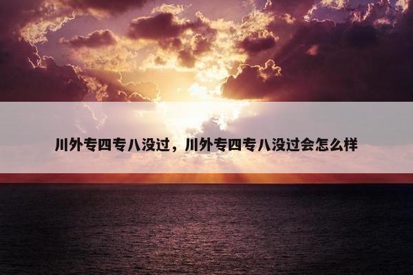 川外专四专八没过，川外专四专八没过会怎么样
