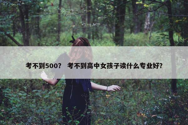 考不到500？ 考不到高中女孩子读什么专业好？