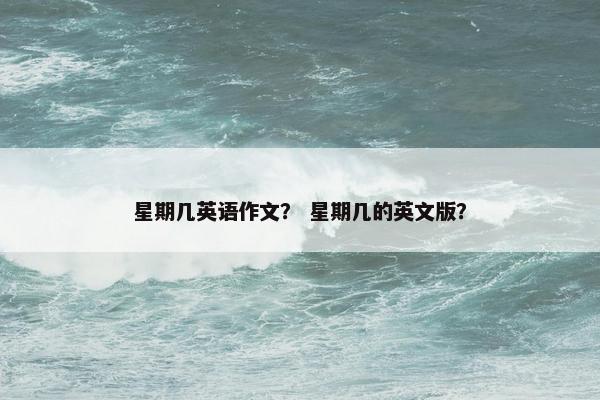 星期几英语作文？ 星期几的英文版？