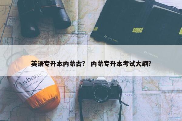 英语专升本内蒙古？ 内蒙专升本考试大纲？