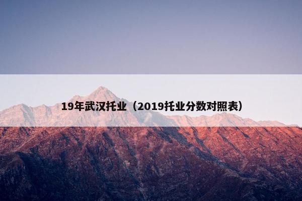 19年武汉托业（2019托业分数对照表）