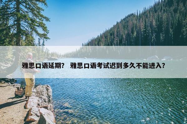 雅思口语延期？ 雅思口语考试迟到多久不能进入？