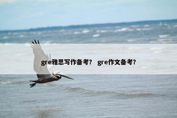 gre雅思写作备考？ gre作文备考？