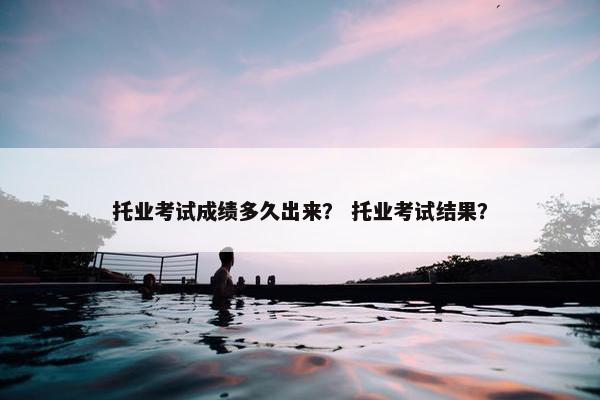 托业考试成绩多久出来？ 托业考试结果？