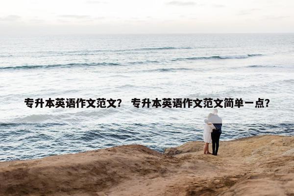 专升本英语作文范文？ 专升本英语作文范文简单一点？