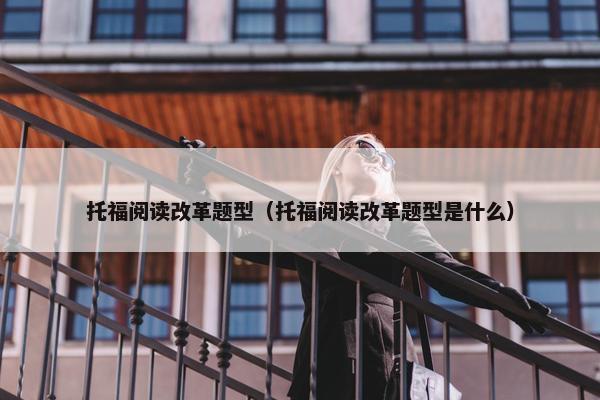 托福阅读改革题型（托福阅读改革题型是什么）