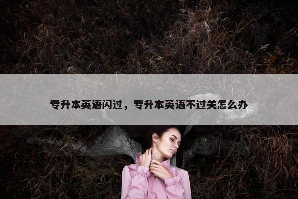 专升本英语闪过，专升本英语不过关怎么办