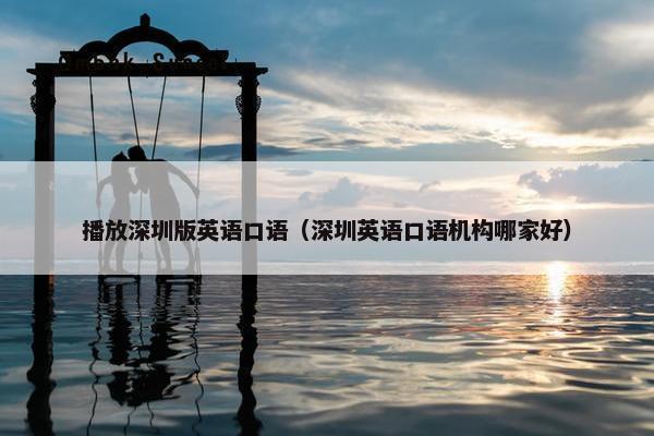 播放深圳版英语口语（深圳英语口语机构哪家好）