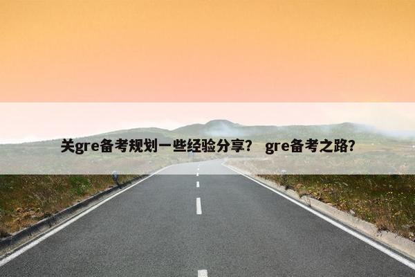 关gre备考规划一些经验分享？ gre备考之路？