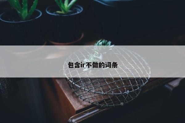 包含ir不做的词条