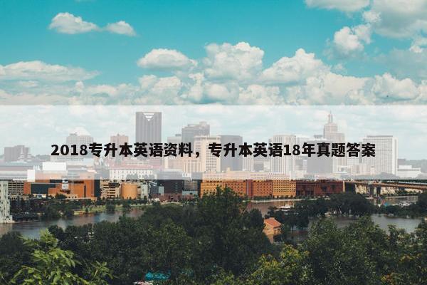 2018专升本英语资料，专升本英语18年真题答案