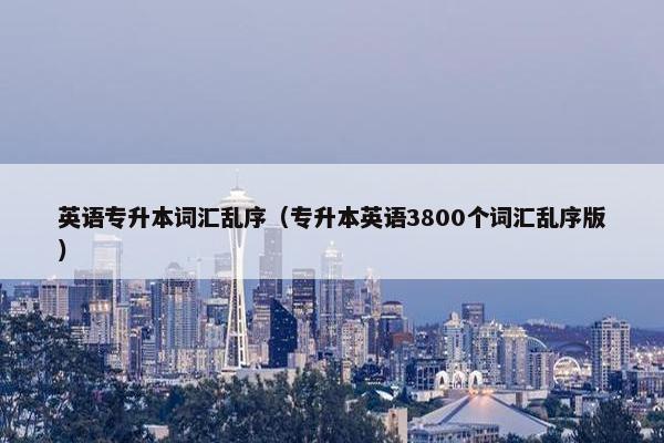英语专升本词汇乱序（专升本英语3800个词汇乱序版）