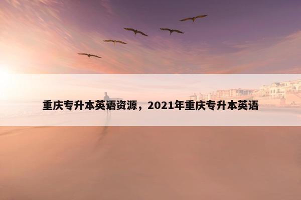 重庆专升本英语资源，2021年重庆专升本英语