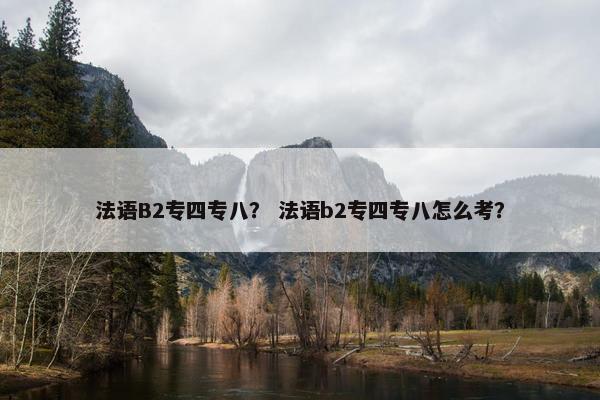 法语B2专四专八？ 法语b2专四专八怎么考？