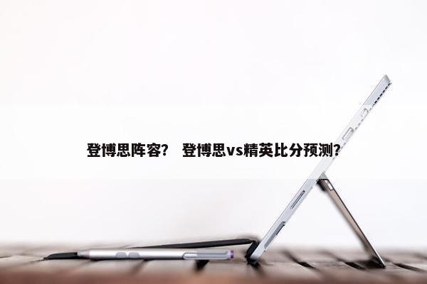 登博思阵容？ 登博思vs精英比分预测？