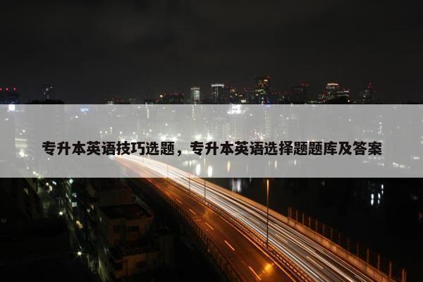 专升本英语技巧选题，专升本英语选择题题库及答案