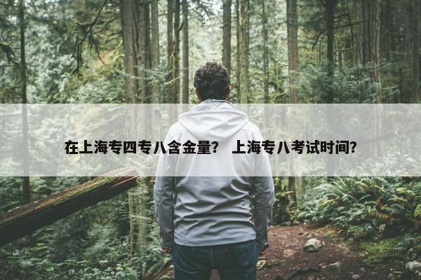 在上海专四专八含金量？ 上海专八考试时间？