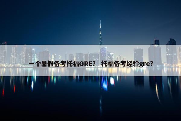 一个暑假备考托福GRE？ 托福备考经验gre？