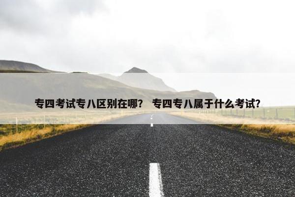 专四考试专八区别在哪？ 专四专八属于什么考试？